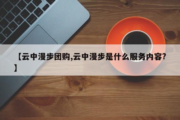 【云中漫步团购,云中漫步是什么服务内容?】