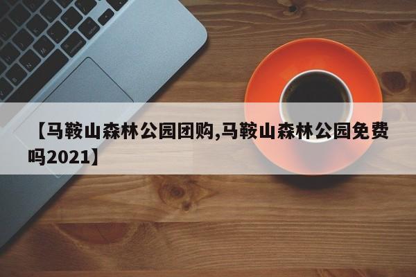 【马鞍山森林公园团购,马鞍山森林公园免费吗2021】