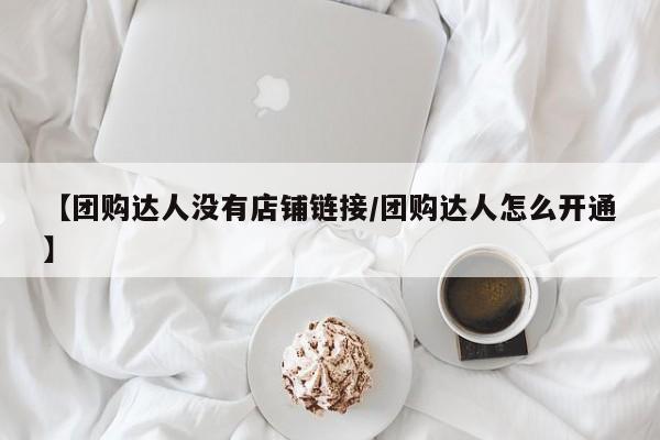 【团购达人没有店铺链接/团购达人怎么开通】