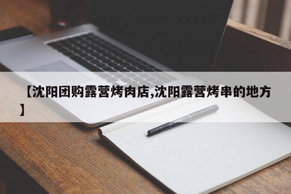 【沈阳团购露营烤肉店,沈阳露营烤串的地方】
