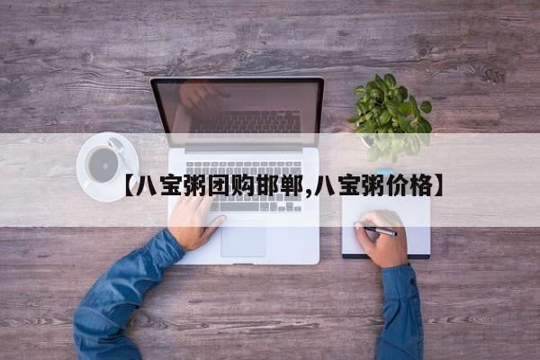 【八宝粥团购邯郸,八宝粥价格】