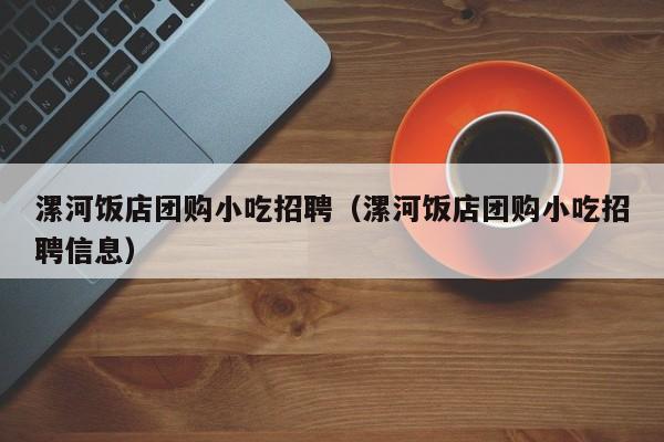 漯河饭店团购小吃招聘（漯河饭店团购小吃招聘信息）