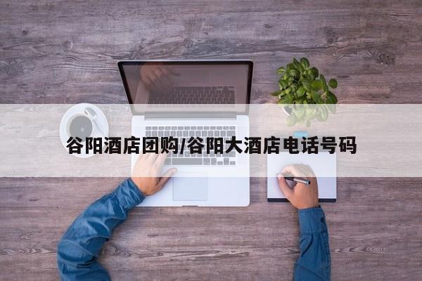 谷阳酒店团购/谷阳大酒店电话号码