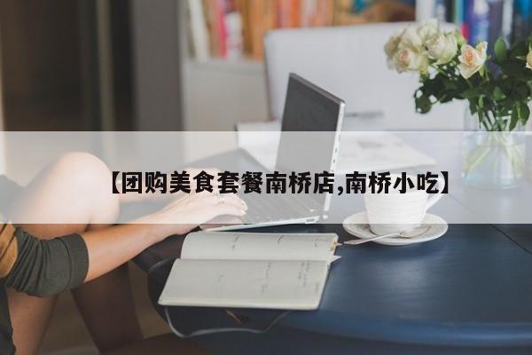 【团购美食套餐南桥店,南桥小吃】