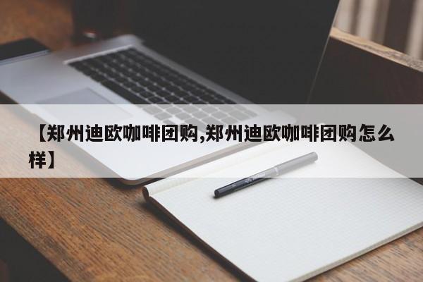 【郑州迪欧咖啡团购,郑州迪欧咖啡团购怎么样】