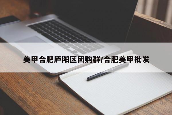 美甲合肥庐阳区团购群/合肥美甲批发