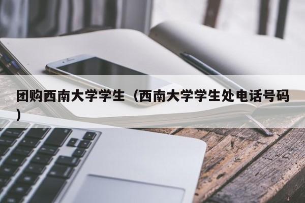 团购西南大学学生（西南大学学生处电话号码）