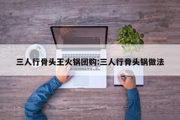 三人行骨头王火锅团购:三人行骨头锅做法