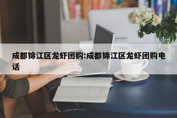 成都锦江区龙虾团购:成都锦江区龙虾团购电话