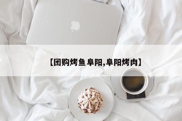 【团购烤鱼阜阳,阜阳烤肉】