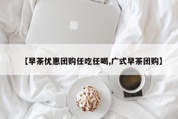 【早茶优惠团购任吃任喝,广式早茶团购】