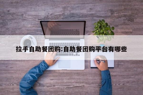 拉手自助餐团购:自助餐团购平台有哪些