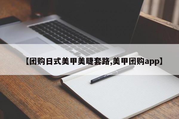 【团购日式美甲美睫套路,美甲团购app】