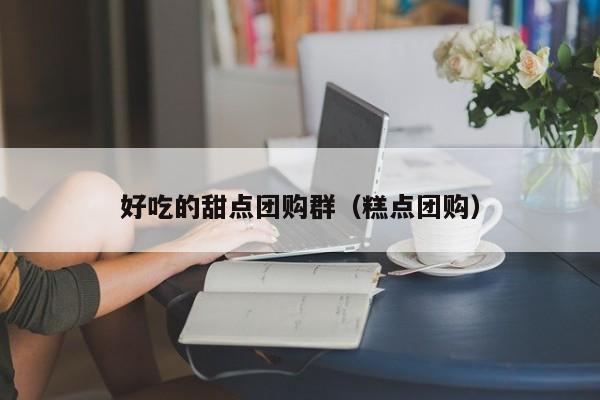 好吃的甜点团购群（糕点团购）
