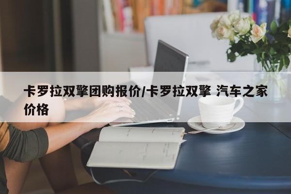 卡罗拉双擎团购报价/卡罗拉双擎 汽车之家价格