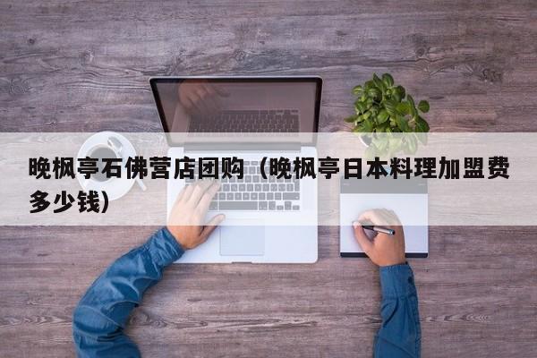 晚枫亭石佛营店团购（晚枫亭日本料理加盟费多少钱）