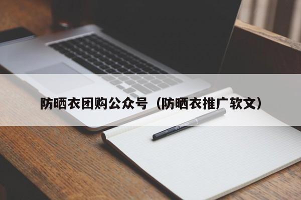 防晒衣团购公众号（防晒衣推广软文）