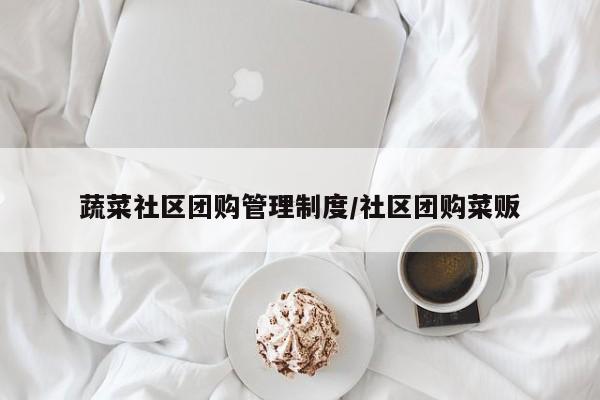 蔬菜社区团购管理制度/社区团购菜贩