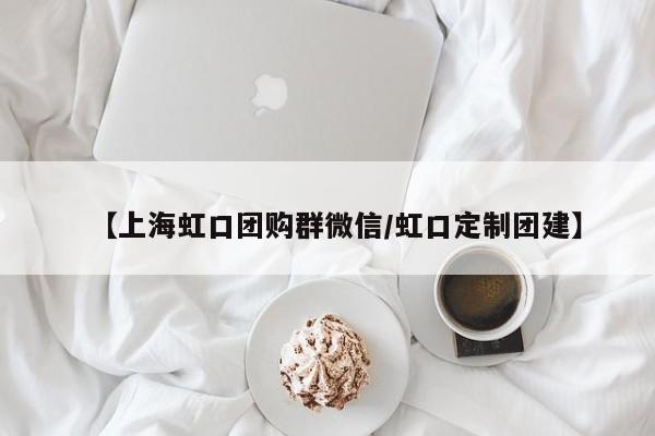 【上海虹口团购群微信/虹口定制团建】