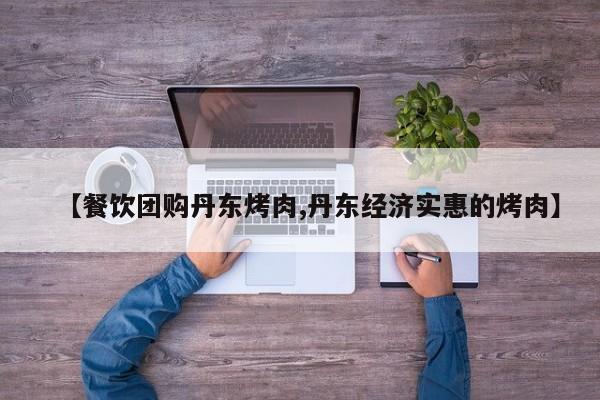 【餐饮团购丹东烤肉,丹东经济实惠的烤肉】