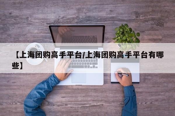 【上海团购高手平台/上海团购高手平台有哪些】