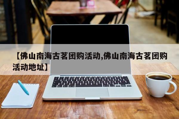 【佛山南海古茗团购活动,佛山南海古茗团购活动地址】