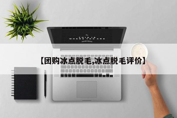 【团购冰点脱毛,冰点脱毛评价】