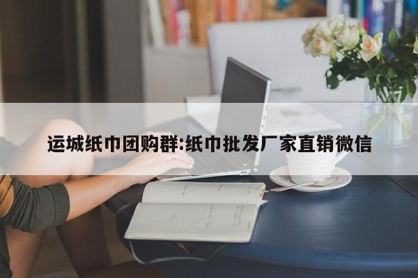 运城纸巾团购群:纸巾批发厂家直销微信