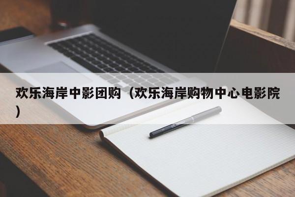 欢乐海岸中影团购（欢乐海岸购物中心电影院）