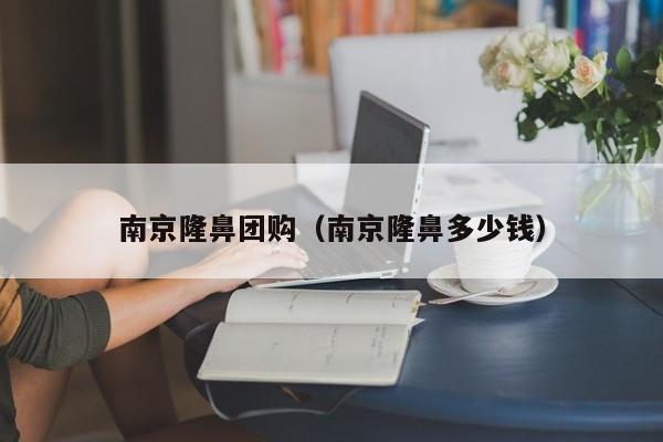 南京隆鼻团购（南京隆鼻多少钱）