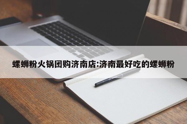 螺蛳粉火锅团购济南店:济南最好吃的螺蛳粉