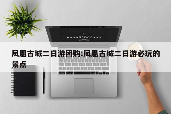 凤凰古城二日游团购:凤凰古城二日游必玩的景点