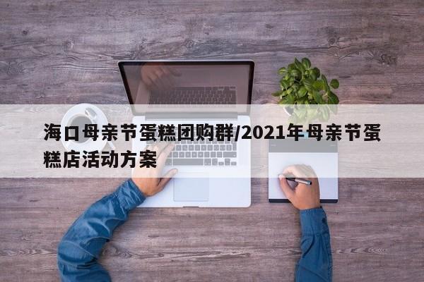海口母亲节蛋糕团购群/2021年母亲节蛋糕店活动方案