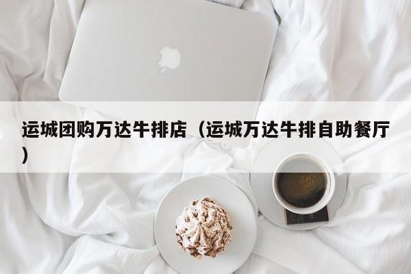 运城团购万达牛排店（运城万达牛排自助餐厅）
