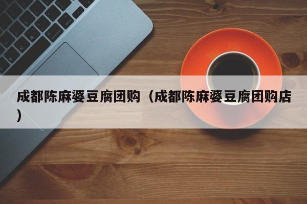成都陈麻婆豆腐团购（成都陈麻婆豆腐团购店）