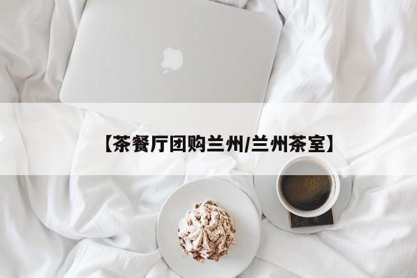 【茶餐厅团购兰州/兰州茶室】