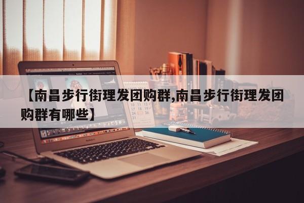 【南昌步行街理发团购群,南昌步行街理发团购群有哪些】