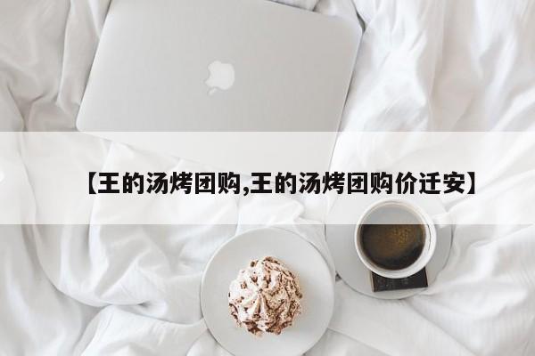 【王的汤烤团购,王的汤烤团购价迁安】