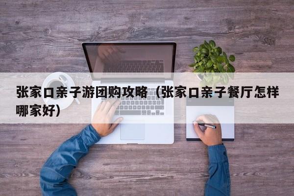 张家口亲子游团购攻略（张家口亲子餐厅怎样哪家好）