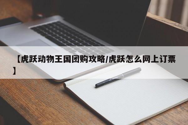 【虎跃动物王国团购攻略/虎跃怎么网上订票】