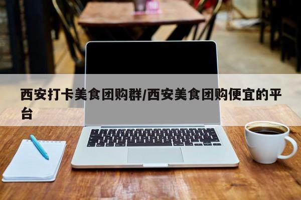 西安打卡美食团购群/西安美食团购便宜的平台