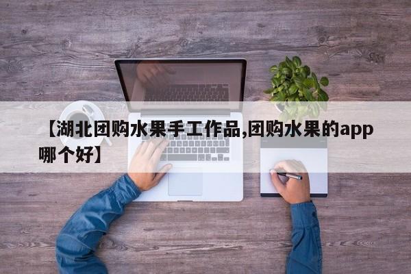 【湖北团购水果手工作品,团购水果的app哪个好】