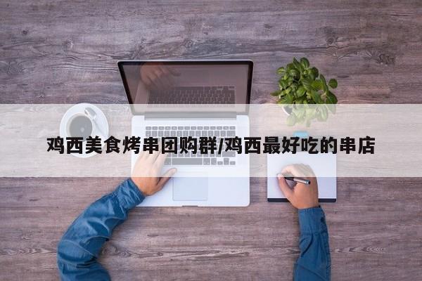 鸡西美食烤串团购群/鸡西最好吃的串店