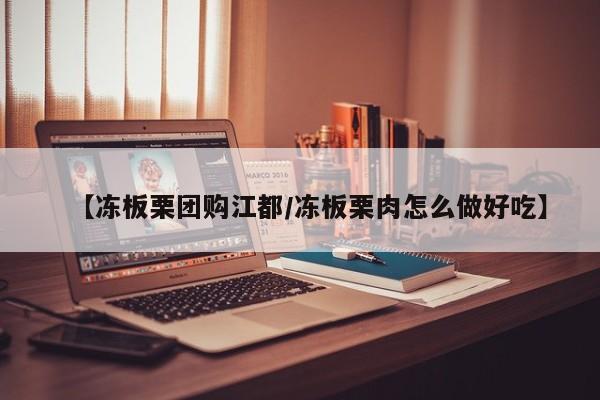 【冻板栗团购江都/冻板栗肉怎么做好吃】