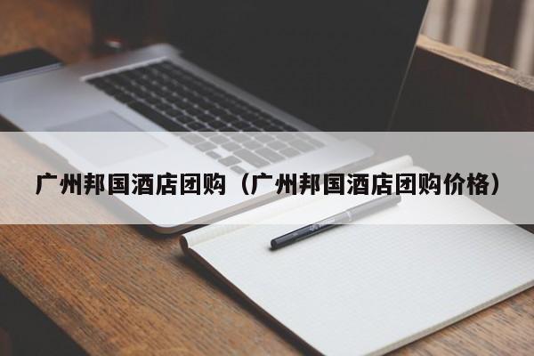广州邦国酒店团购（广州邦国酒店团购价格）