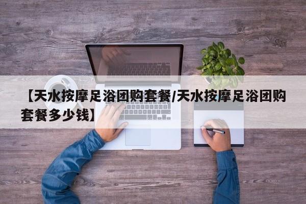 【天水按摩足浴团购套餐/天水按摩足浴团购套餐多少钱】