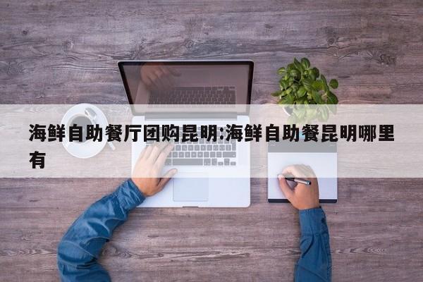 海鲜自助餐厅团购昆明:海鲜自助餐昆明哪里有