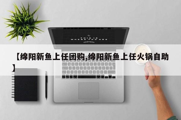 【绵阳新鱼上任团购,绵阳新鱼上任火锅自助】