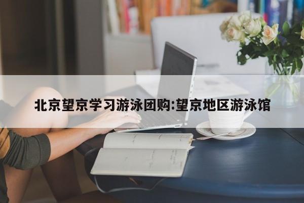 北京望京学习游泳团购:望京地区游泳馆
