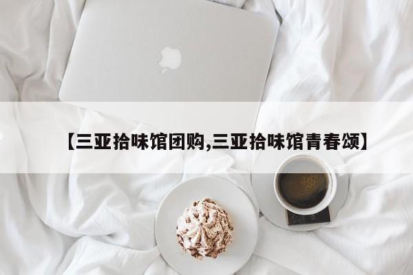 【三亚拾味馆团购,三亚拾味馆青春颂】